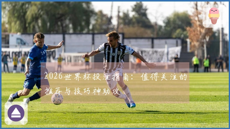 2026世界杯投注指南：值得关注的推荐与技巧神助攻