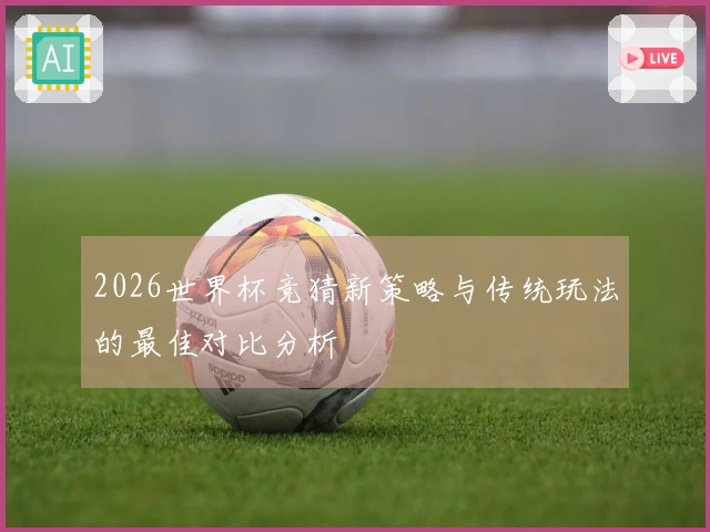 2026世界杯竞猜新策略与传统玩法的最佳对比分析