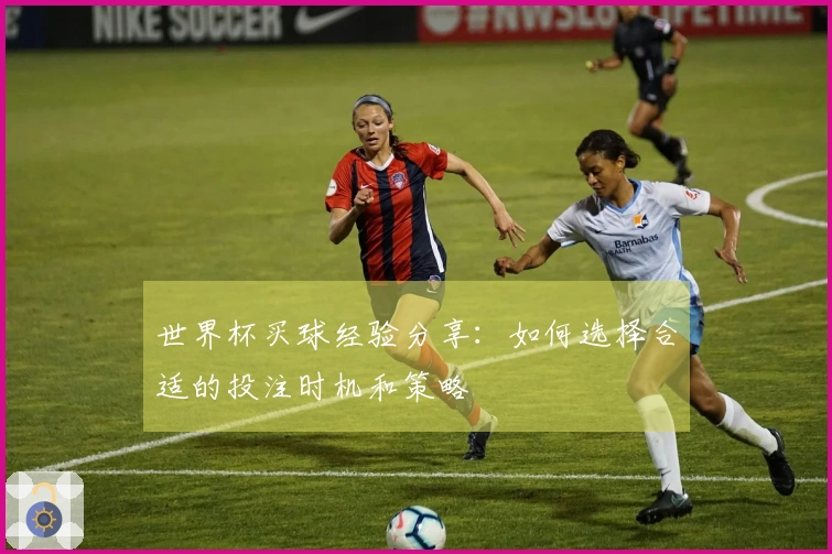 世界杯买球经验分享：如何选择合适的投注时机和策略