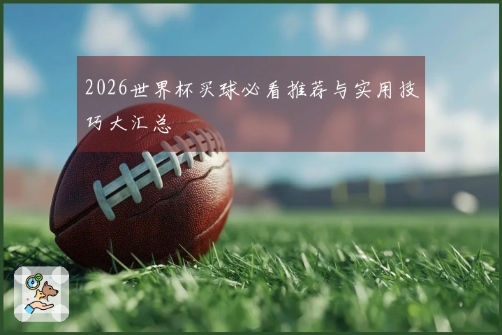 2026世界杯买球必看推荐与实用技巧大汇总