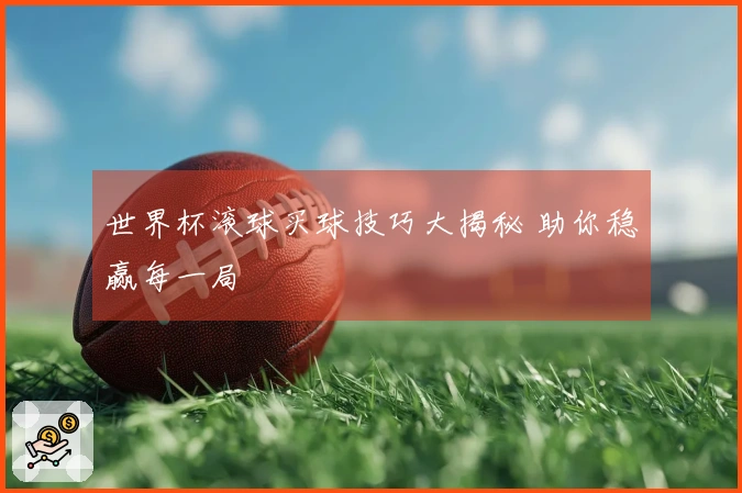 世界杯滚球买球技巧大揭秘 助你稳赢每一局
