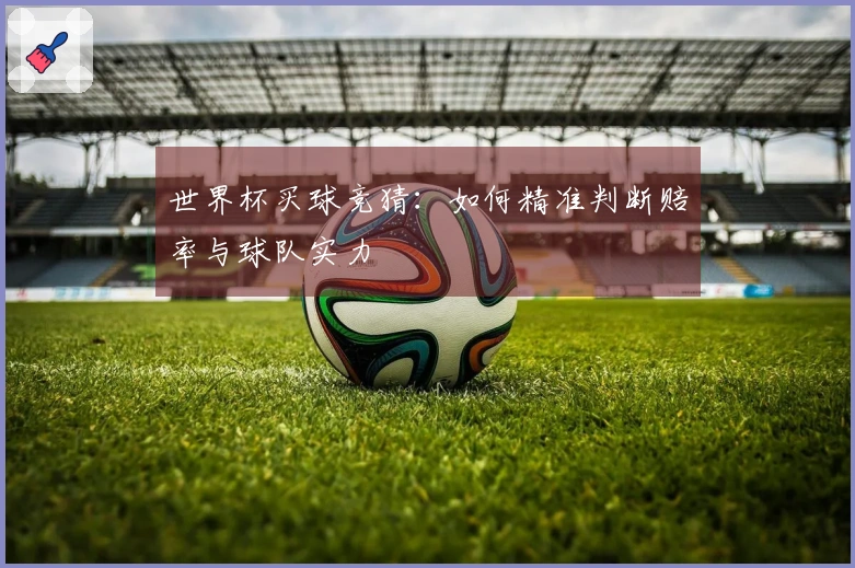 世界杯买球竞猜：如何精准判断赔率与球队实力