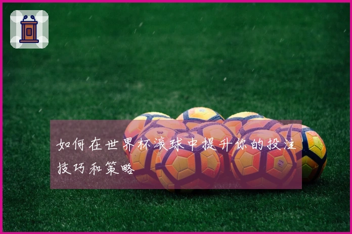 如何在世界杯滚球中提升你的投注技巧和策略