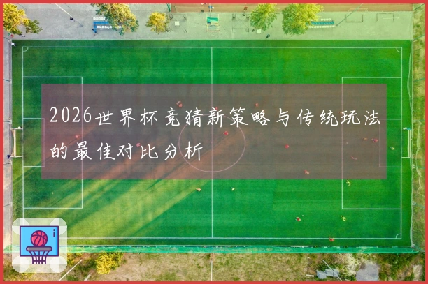 2026世界杯竞猜新策略与传统玩法的最佳对比分析